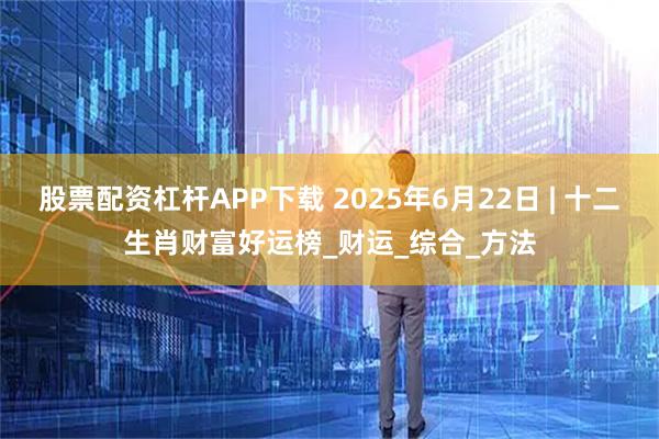 股票配资杠杆APP下载 2025年6月22日 | 十二生肖财富好运榜_财运_综合_方法