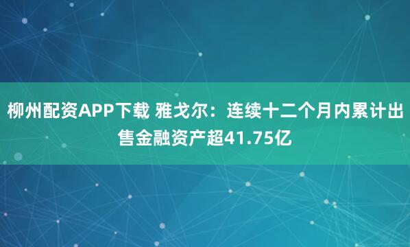 柳州配资APP下载 雅戈尔：连续十二个月内累计出售金融资产超41.75亿