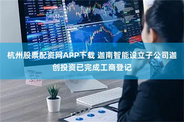 杭州股票配资网APP下载 迦南智能设立子公司迦创投资已完成工商登记