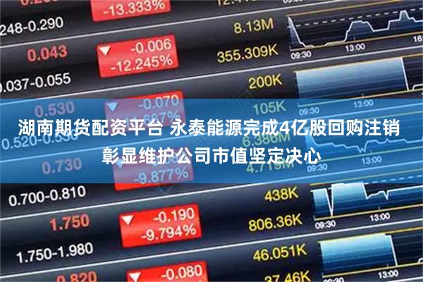 湖南期货配资平台 永泰能源完成4亿股回购注销 彰显维护公司市值坚定决心