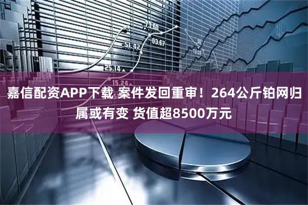 嘉信配资APP下载 案件发回重审！264公斤铂网归属或有变 货值超8500万元