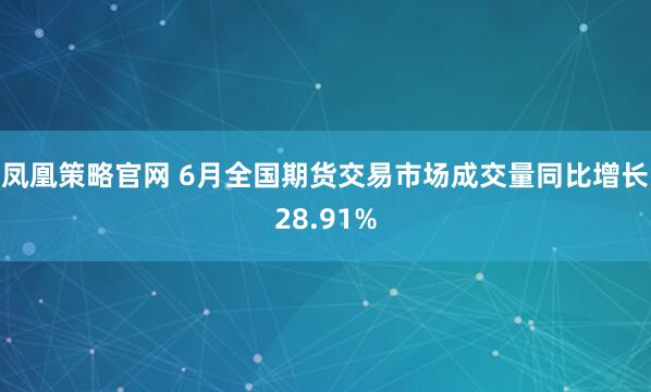 凤凰策略官网 6月全国期货交易市场成交量同比增长28.91%