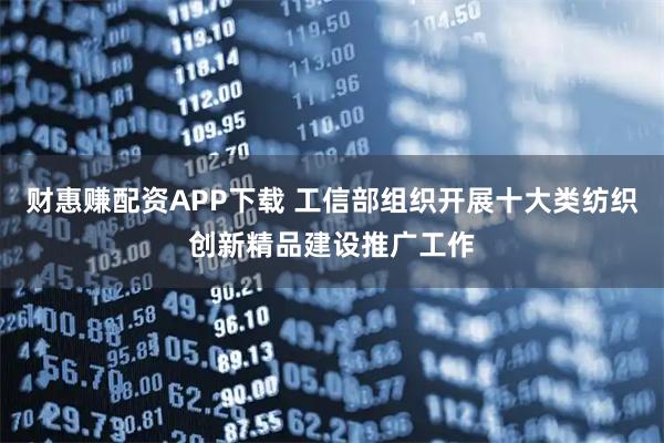 财惠赚配资APP下载 工信部组织开展十大类纺织创新精品建设推广工作