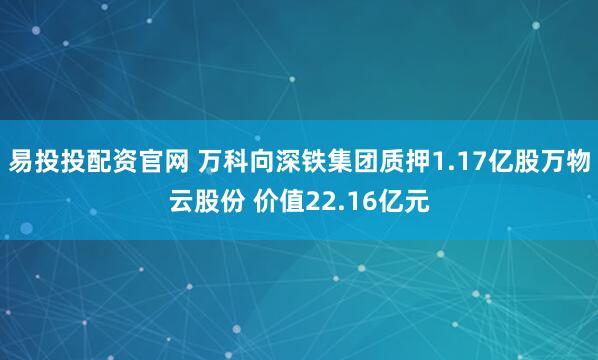 易投投配资官网 万科向深铁集团质押1.17亿股万物云股份 价值22.16亿元