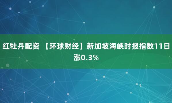 红牡丹配资 【环球财经】新加坡海峡时报指数11日涨0.3%