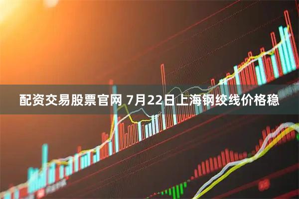 配资交易股票官网 7月22日上海钢绞线价格稳