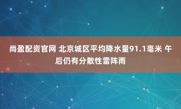 尚盈配资官网 北京城区平均降水量91.1毫米 午后仍有分散性雷阵雨