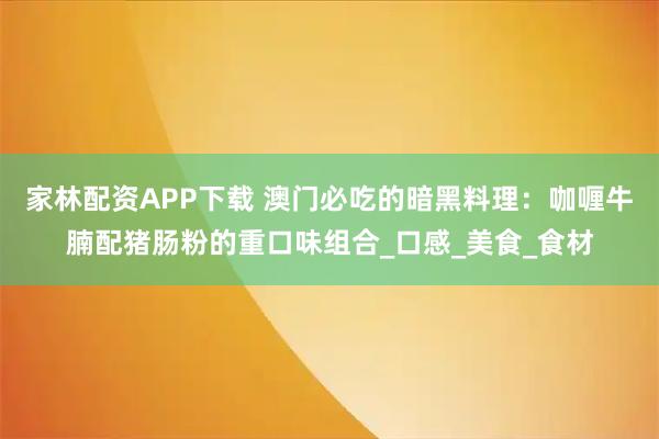 家林配资APP下载 澳门必吃的暗黑料理：咖喱牛腩配猪肠粉的重口味组合_口感_美食_食材