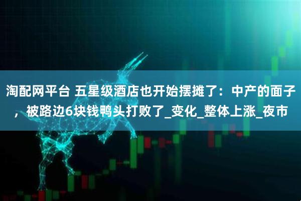 淘配网平台 五星级酒店也开始摆摊了：中产的面子，被路边6块钱鸭头打败了_变化_整体上涨_夜市