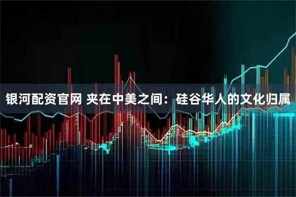 银河配资官网 夹在中美之间：硅谷华人的文化归属