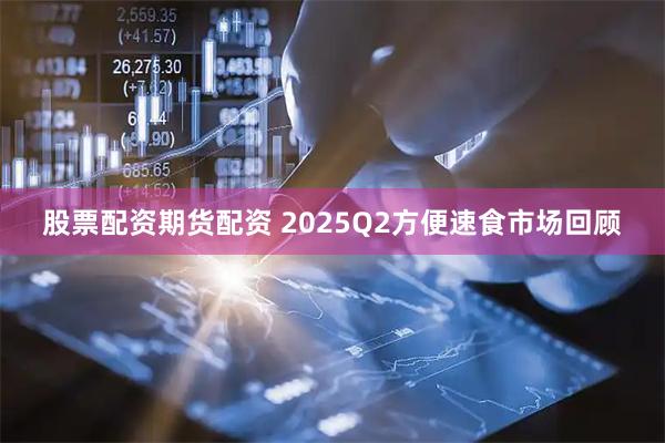 股票配资期货配资 2025Q2方便速食市场回顾