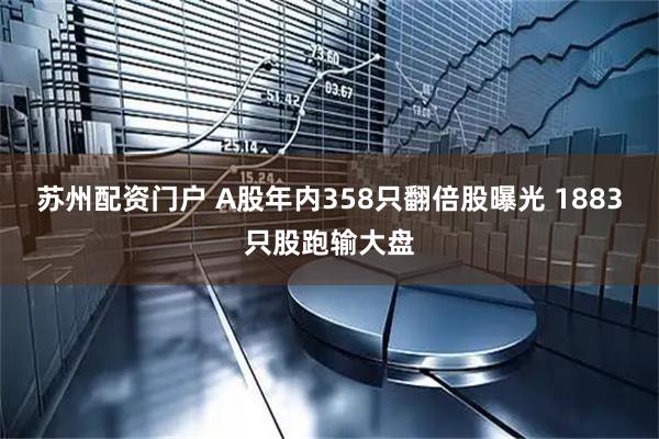 苏州配资门户 A股年内358只翻倍股曝光 1883只股跑输大盘