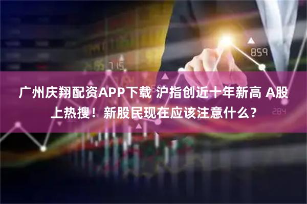 广州庆翔配资APP下载 沪指创近十年新高 A股上热搜！新股民现在应该注意什么？