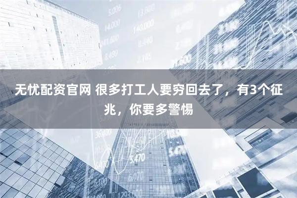 无忧配资官网 很多打工人要穷回去了，有3个征兆，你要多警惕