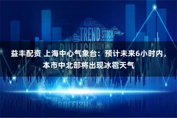 益丰配资 上海中心气象台：预计未来6小时内，本市中北部将出现冰雹天气