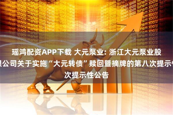 瑶鸿配资APP下载 大元泵业: 浙江大元泵业股份有限公司关于实施“大元转债”赎回暨摘牌的第八次提示性公告