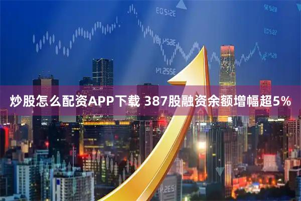 炒股怎么配资APP下载 387股融资余额增幅超5%