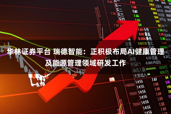 华林证券平台 瑞德智能：正积极布局AI健康管理及能源管理领域研发工作