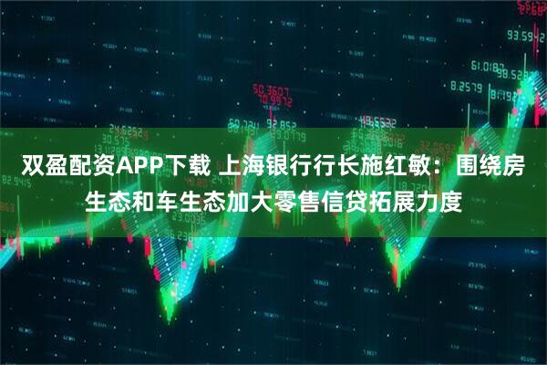 双盈配资APP下载 上海银行行长施红敏：围绕房生态和车生态加大零售信贷拓展力度