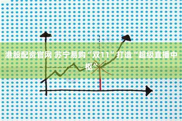 港股配资官网 苏宁易购“双11”打造“超级直播中枢”