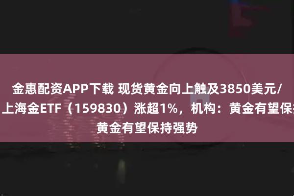 金惠配资APP下载 现货黄金向上触及3850美元/盎司，上海金ETF（159830）涨超1%，机构：黄金有望保持强势