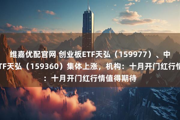 维嘉优配官网 创业板ETF天弘（159977）、中证A500ETF天弘（159360）集体上涨，机构：十月开门红行情值得期待