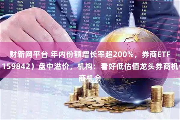 财新网平台 年内份额增长率超200%，券商ETF（159842）盘中溢价，机构：看好低估值龙头券商机会