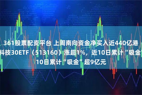 361股票配资平台 上周南向资金净买入近440亿港元，港股科技30ETF（513160）涨超1%，近10日累计“吸金”超9亿元