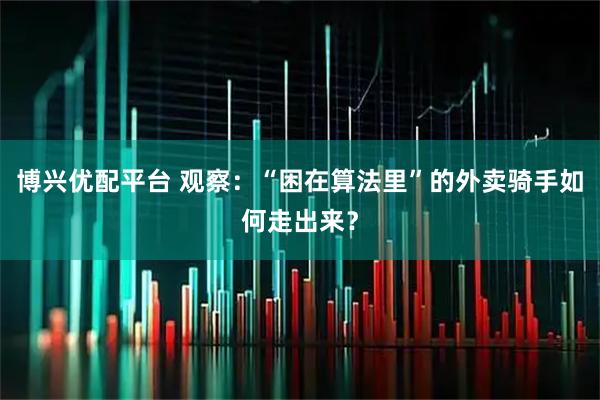 博兴优配平台 观察：“困在算法里”的外卖骑手如何走出来？
