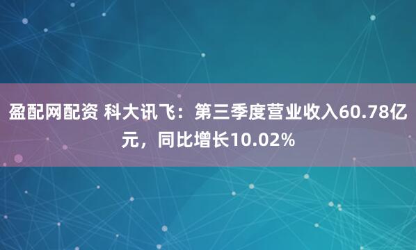 盈配网配资 科大讯飞：第三季度营业收入60.78亿元，同比增长10.02%
