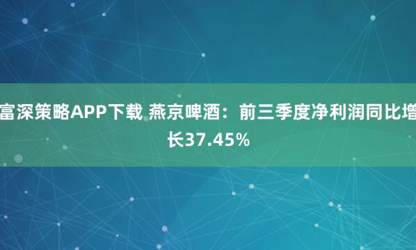 富深策略APP下载 燕京啤酒：前三季度净利润同比增长37.45%