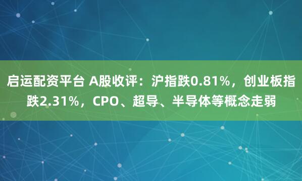 启运配资平台 A股收评：沪指跌0.81%，创业板指跌2.31%，CPO、超导、半导体等概念走弱