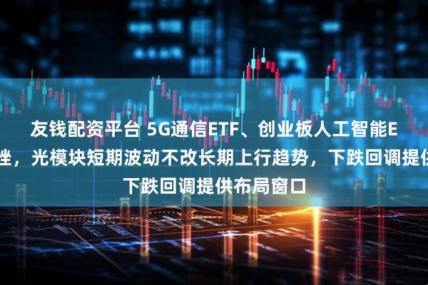 友钱配资平台 5G通信ETF、创业板人工智能ETF盘中下挫，光模块短期波动不改长期上行趋势，下跌回调提供布局窗口