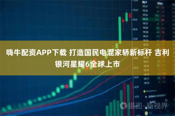 嗨牛配资APP下载 打造国民电混家轿新标杆 吉利银河星耀6全球上市