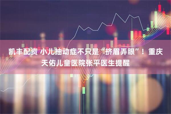 凯丰配资 小儿抽动症不只是“挤眉弄眼”！重庆天佑儿童医院张平医生提醒