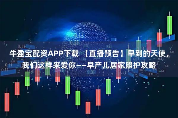 牛盈宝配资APP下载 【直播预告】早到的天使，我们这样来爱你——早产儿居家照护攻略