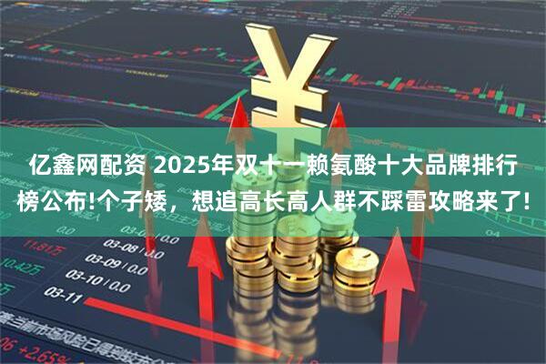 亿鑫网配资 2025年双十一赖氨酸十大品牌排行榜公布!个子矮，想追高长高人群不踩雷攻略来了!