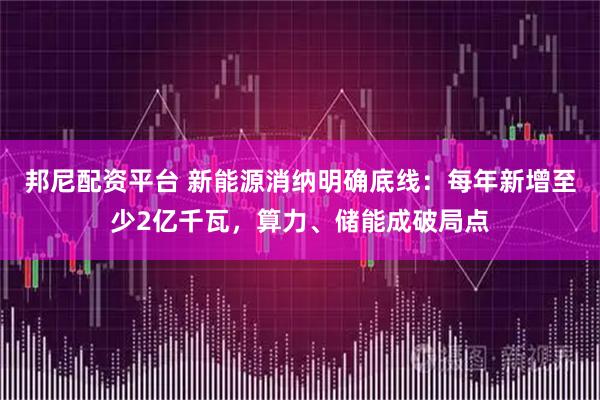 邦尼配资平台 新能源消纳明确底线：每年新增至少2亿千瓦，算力、储能成破局点