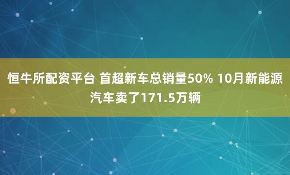 恒牛所配资平台 首超新车总销量50% 10月新能源汽车卖了171.5万辆