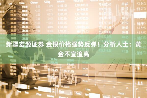 新疆宏源证券 金银价格强势反弹！分析人士：黄金不宜追高