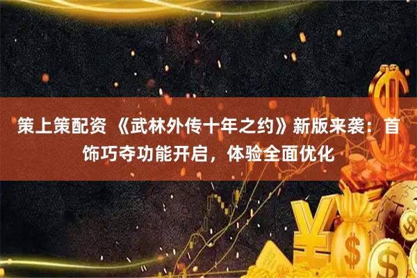 策上策配资 《武林外传十年之约》新版来袭：首饰巧夺功能开启，体验全面优化