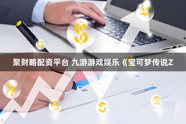 聚财略配资平台 九游游戏娱乐《宝可梦传说Z