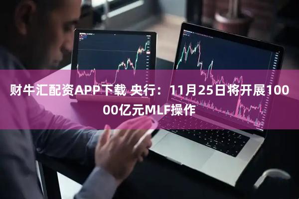 财牛汇配资APP下载 央行：11月25日将开展10000亿元MLF操作