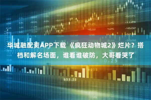 华城融配资APP下载 《疯狂动物城2》烂片？搭档和解名场面，谁看谁破防，大哥看哭了