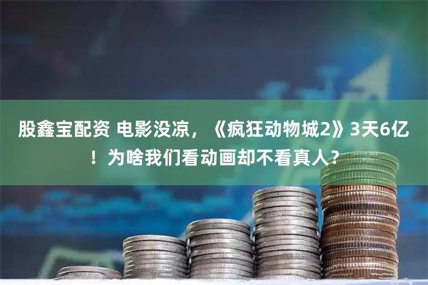 股鑫宝配资 电影没凉，《疯狂动物城2》3天6亿！为啥我们看动画却不看真人？