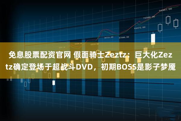 免息股票配资官网 假面骑士Zeztz：巨大化Zeztz确定登场于超战斗DVD，初期BOSS是影子梦魇