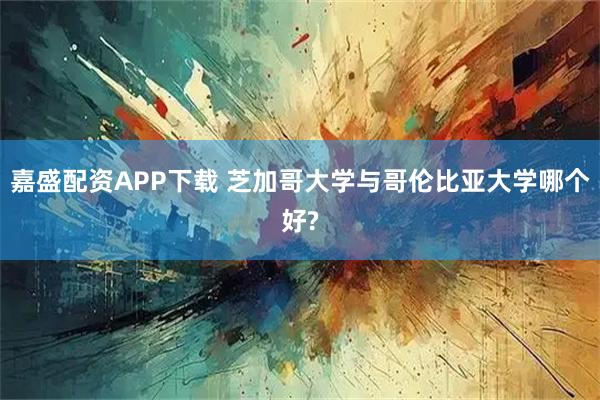 嘉盛配资APP下载 芝加哥大学与哥伦比亚大学哪个好?