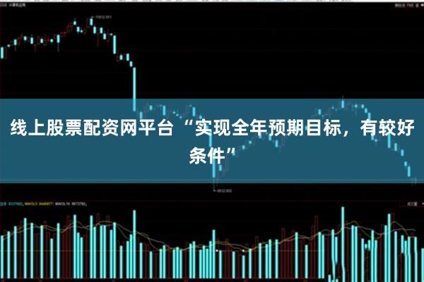 线上股票配资网平台 “实现全年预期目标，有较好条件”