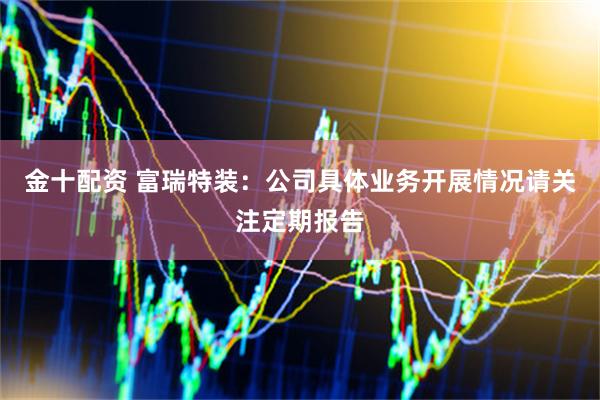 金十配资 富瑞特装：公司具体业务开展情况请关注定期报告
