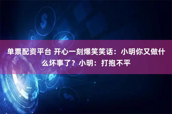 单票配资平台 开心一刻爆笑笑话：小明你又做什么坏事了？小明：打抱不平